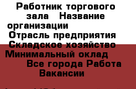 Работник торгового зала › Название организации ­ Team PRO 24 › Отрасль предприятия ­ Складское хозяйство › Минимальный оклад ­ 30 000 - Все города Работа » Вакансии   